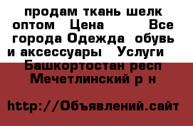 продам ткань шелк оптом › Цена ­ 310 - Все города Одежда, обувь и аксессуары » Услуги   . Башкортостан респ.,Мечетлинский р-н